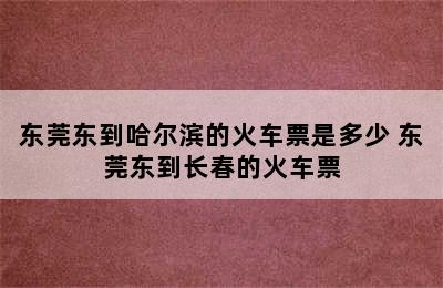 东莞东到哈尔滨的火车票是多少 东莞东到长春的火车票